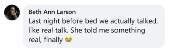 Beth Ann Larson: Last night before bed we actually talked, like real talk. She told me something real, finally