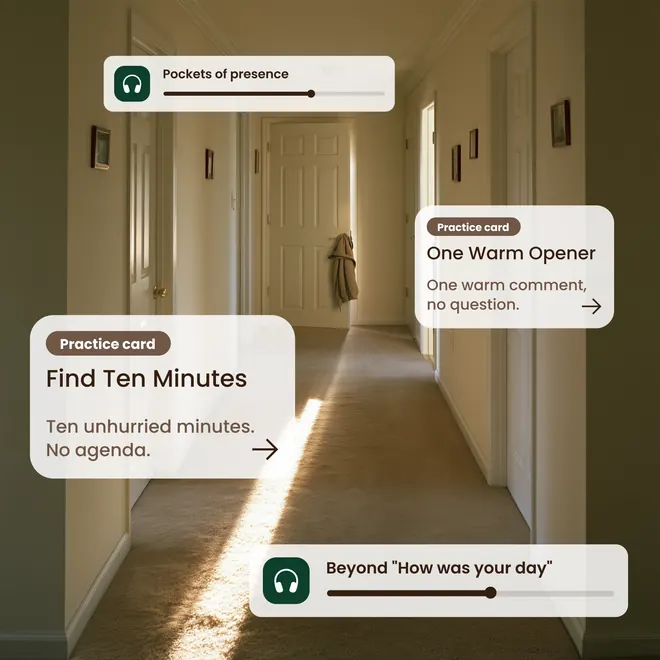 Pockets of presence. Practice card: One Warm Opener. One warm comment, no question. Practice card: Find Ten Minutes. Ten unhurried minutes. No agenda. Beyond “How was your day”.